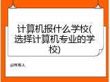 计算机报什么学校(选择计算机专业的学校)