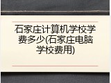 石家庄计算机学校学费多少(石家庄电脑学校费用)
