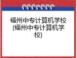福州中专计算机学校(福州中专计算机学校)