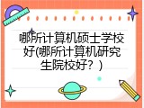 哪所计算机硕士学校好(哪所计算机研究生院校好？)