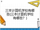 三本计算机学校有哪些(三本计算机学校有哪些？)