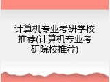 计算机专业考研学校推荐(计算机专业考研院校推荐)
