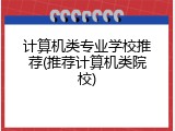计算机类专业学校推荐(推荐计算机类院校)