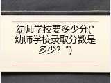 幼师学校要多少分("幼师学校录取分数是多少？")