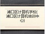 浦口区计算机学校(浦口区计算机培训中心)