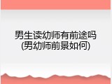 男生读幼师有前途吗(男幼师前景如何)