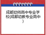 成都幼师高中专业学校(成都幼教专业高中)