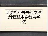 计算机中专专业学校(计算机中专教育学校)