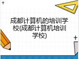 成都计算机的培训学校(成都计算机培训学校)