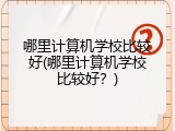 哪里计算机学校比较好(哪里计算机学校比较好?)