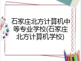 石家庄北方计算机中等专业学校(石家庄北方计算机学校)