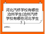河北汽修学校有哪些沧州学生(沧州汽修学校有哪些河北学生？)