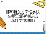 邯郸新东方烹饪学校在哪里(邯郸新东方烹饪学校地址)