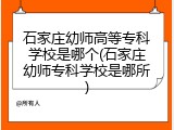 石家庄幼师高等专科学校是哪个(石家庄幼师专科学校是哪所)