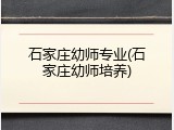 石家庄幼师专业(石家庄幼师培养)