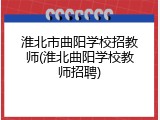 淮北市曲阳学校招教师(淮北曲阳学校教师招聘)