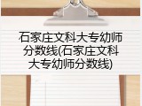 石家庄文科大专幼师分数线(石家庄文科大专幼师分数线)