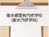 衡水哪里有汽修学校(衡水汽修学校)