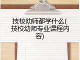 技校幼师都学什么(技校幼师专业课程内容)