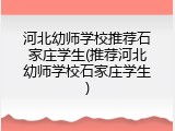 河北幼师学校推荐石家庄学生(推荐河北幼师学校石家庄学生)