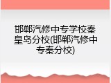 邯郸汽修中专学校秦皇岛分校(邯郸汽修中专秦分校)