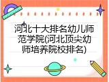 河北十大排名幼儿师范学院(河北顶尖幼师培养院校排名)
