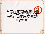 石家庄鹿泉幼师专业学校(石家庄鹿泉幼师学校)