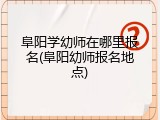 阜阳学幼师在哪里报名(阜阳幼师报名地点)