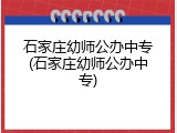 石家庄幼师公办中专(石家庄幼师公办中专)