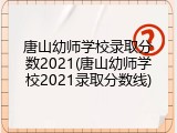 唐山幼师学校录取分数2021(唐山幼师学校2021录取分数线)