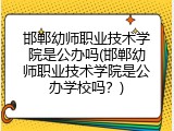 邯郸幼师职业技术学院是公办吗(邯郸幼师职业技术学院是公办学校吗？)