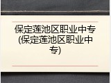 保定莲池区职业中专(保定莲池区职业中专)
