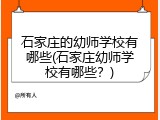 石家庄的幼师学校有哪些(石家庄幼师学校有哪些？)
