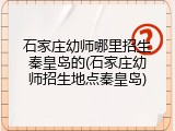 石家庄幼师哪里招生秦皇岛的(石家庄幼师招生地点秦皇岛)