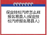 保定技校汽修怎么样报名易县人(保定技校汽修报名易县人)