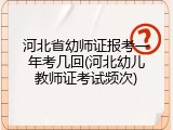 河北省幼师证报考一年考几回(河北幼儿教师证考试频次)