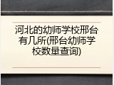 河北的幼师学校邢台有几所(邢台幼师学校数量查询)