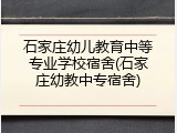 石家庄幼儿教育中等专业学校宿舍(石家庄幼教中专宿舍)