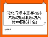 河北汽修中职学校排名廊坊(河北廊坊汽修中职校排名)