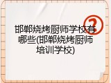 邯郸烧烤厨师学校有哪些(邯郸烧烤厨师培训学校)
