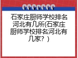 石家庄厨师学校排名河北有几所(石家庄厨师学校排名河北有几家?)