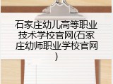 石家庄幼儿高等职业技术学校官网(石家庄幼师职业学校官网)