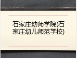 石家庄幼师学院(石家庄幼儿师范学校)