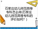 石家庄幼儿师范高等专科怎么样(石家庄幼儿师范高等专科的评价如何？)