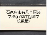 石家庄市有几个厨师学校(石家庄厨师学校数量)