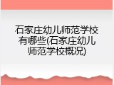 石家庄幼儿师范学校有哪些(石家庄幼儿师范学校概况)