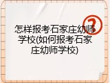 怎样报考石家庄幼师学校(如何报考石家庄幼师学校)