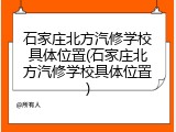 石家庄北方汽修学校具体位置(石家庄北方汽修学校具体位置)
