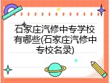 石家庄汽修中专学校有哪些(石家庄汽修中专校名录)