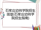 石家庄幼师学院招生简章(石家庄幼师学院招生指南)